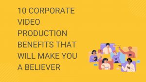 10 Corporate Video Production Benefits that Will Make You a Believer