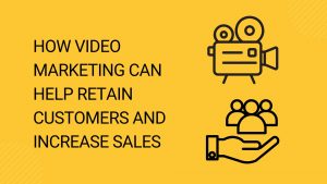 How Video Marketing Can Help Retain Customers and Increase Sales